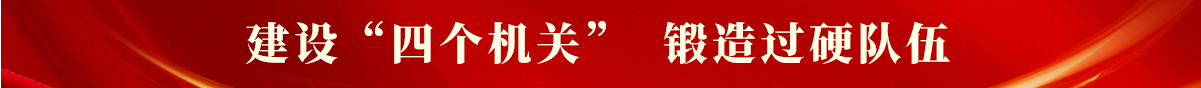 建设“四个机关”  锻造过硬队伍